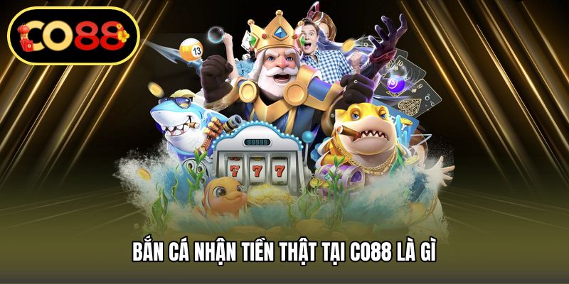 Bắn cá nhận tiền thật tại CO88 là gì